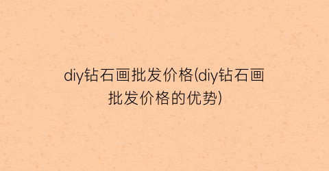 diy钻石画批发价格(diy钻石画批发价格的优势)