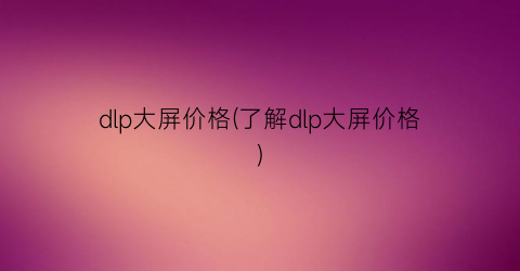 dlp大屏价格(了解dlp大屏价格)