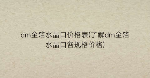 dm金箔水晶口价格表(了解dm金箔水晶口各规格价格)