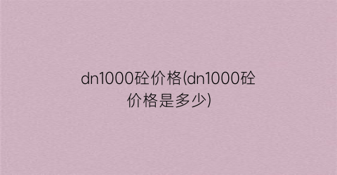 dn1000砼价格(dn1000砼价格是多少)
