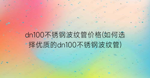 dn100不锈钢波纹管价格(如何选择优质的dn100不锈钢波纹管)
