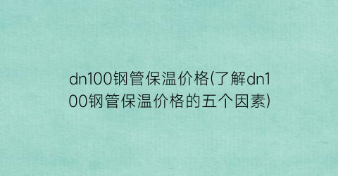 “dn100钢管保温价格(了解dn100钢管保温价格的五个因素)