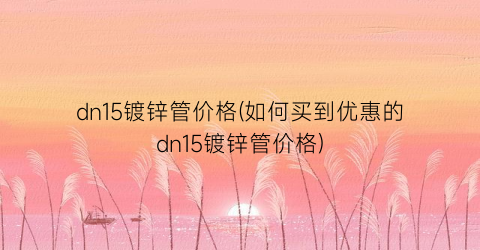 dn15镀锌管价格(如何买到优惠的dn15镀锌管价格)