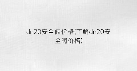 dn20安全阀价格(了解dn20安全阀价格)