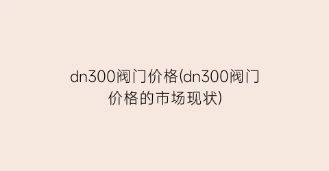 dn300阀门价格(dn300阀门价格的市场现状)