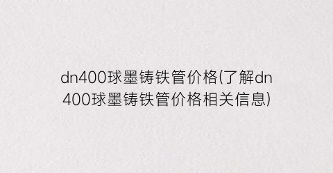 dn400球墨铸铁管价格(了解dn400球墨铸铁管价格相关信息)