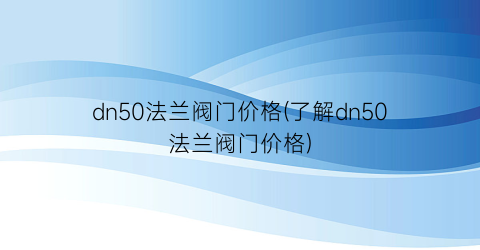 dn50法兰阀门价格(了解dn50法兰阀门价格)