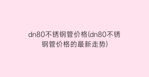 dn80不锈钢管价格(dn80不锈钢管价格的最新走势)