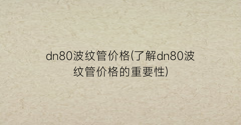 dn80波纹管价格(了解dn80波纹管价格的重要性)