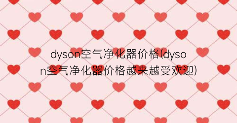 “dyson空气净化器价格(dyson空气净化器价格越来越受欢迎)