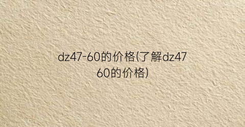 dz47-60的价格(了解dz4760的价格)