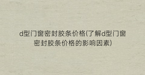 d型门窗密封胶条价格(了解d型门窗密封胶条价格的影响因素)