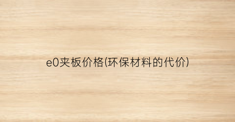 e0夹板价格(环保材料的代价)