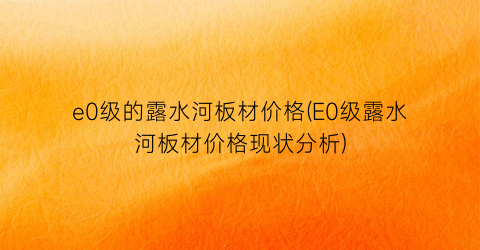 e0级的露水河板材价格(E0级露水河板材价格现状分析)