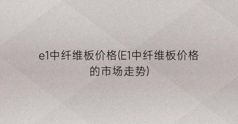 e1中纤维板价格(E1中纤维板价格的市场走势)
