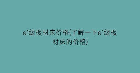 e1级板材床价格(了解一下e1级板材床的价格)