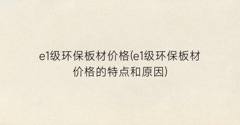 e1级环保板材价格(e1级环保板材价格的特点和原因)