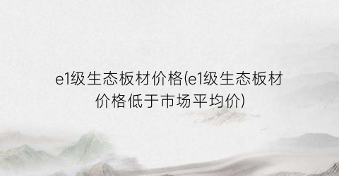 e1级生态板材价格(e1级生态板材价格低于市场平均价)