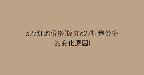 e27灯炮价格(探究e27灯炮价格的变化原因)