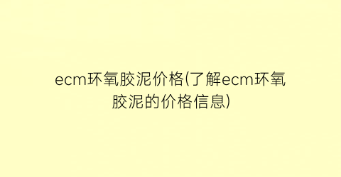 ecm环氧胶泥价格(了解ecm环氧胶泥的价格信息)