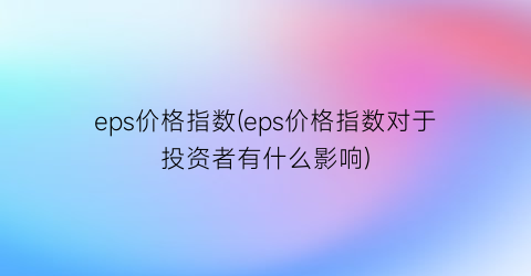 eps价格指数(eps价格指数对于投资者有什么影响)
