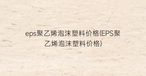 eps聚乙烯泡沫塑料价格(EPS聚乙烯泡沫塑料价格)