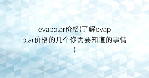 evapolar价格(了解evapolar价格的几个你需要知道的事情)