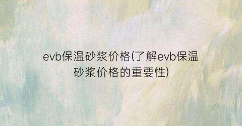 evb保温砂浆价格(了解evb保温砂浆价格的重要性)
