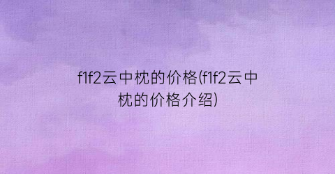 f1f2云中枕的价格(f1f2云中枕的价格介绍)