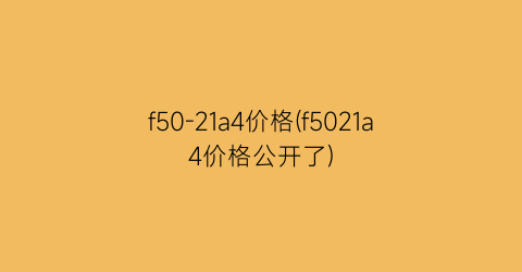 f50-21a4价格(f5021a4价格公开了)