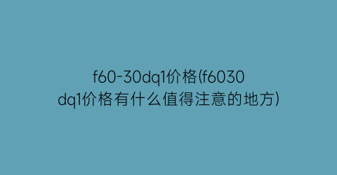 f60-30dq1价格(f6030dq1价格有什么值得注意的地方)