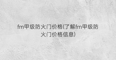 “fm甲级防火门价格(了解fm甲级防火门价格信息)
