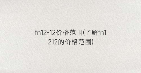 fn12-12价格范围(了解fn1212的价格范围)