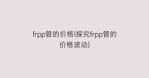 frpp管的价格(探究frpp管的价格波动)