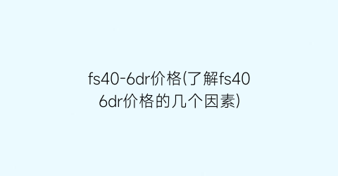 fs40-6dr价格(了解fs406dr价格的几个因素)