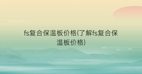 fs复合保温板价格(了解fs复合保温板价格)