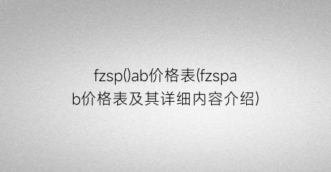fzsp()ab价格表(fzspab价格表及其详细内容介绍)