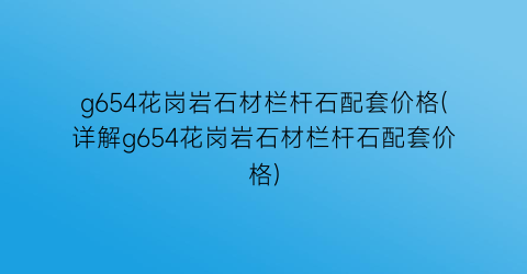 g654花岗岩石材栏杆石配套价格(详解g654花岗岩石材栏杆石配套价格)