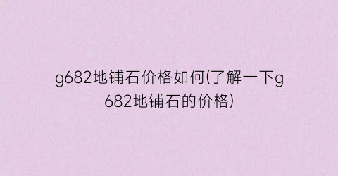 g682地铺石价格如何(了解一下g682地铺石的价格)