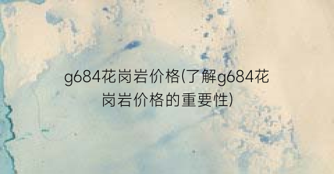 g684花岗岩价格(了解g684花岗岩价格的重要性)