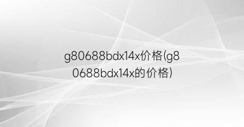 g80688bdx14x价格(g80688bdx14x的价格)