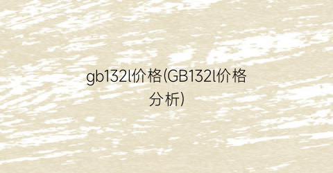 gb132l价格(GB132l价格分析)