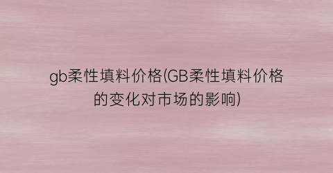 gb柔性填料价格(GB柔性填料价格的变化对市场的影响)