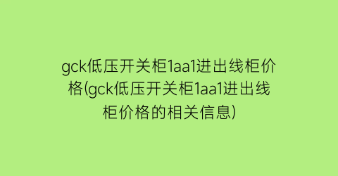 gck低压开关柜1aa1进出线柜价格(gck低压开关柜1aa1进出线柜价格的相关信息)