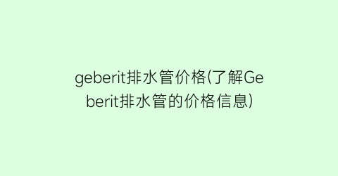 geberit排水管价格(了解Geberit排水管的价格信息)