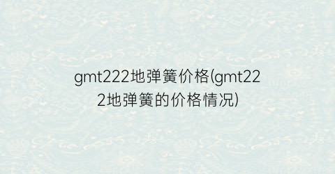 gmt222地弹簧价格(gmt222地弹簧的价格情况)