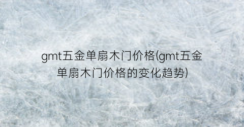 gmt五金单扇木门价格(gmt五金单扇木门价格的变化趋势)