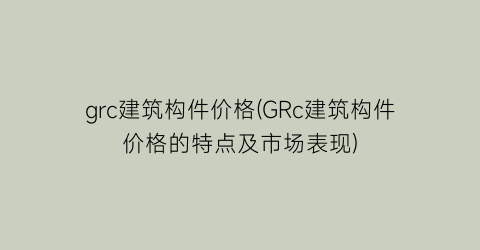 grc建筑构件价格(GRc建筑构件价格的特点及市场表现)