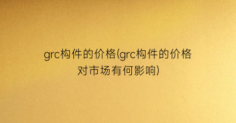 grc构件的价格(grc构件的价格对市场有何影响)