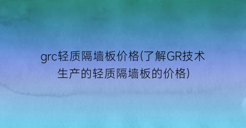 grc轻质隔墙板价格(了解GR技术生产的轻质隔墙板的价格)